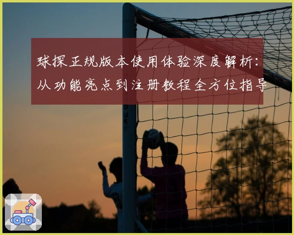 球探正规版本使用体验深度解析：从功能亮点到注册教程全方位指导