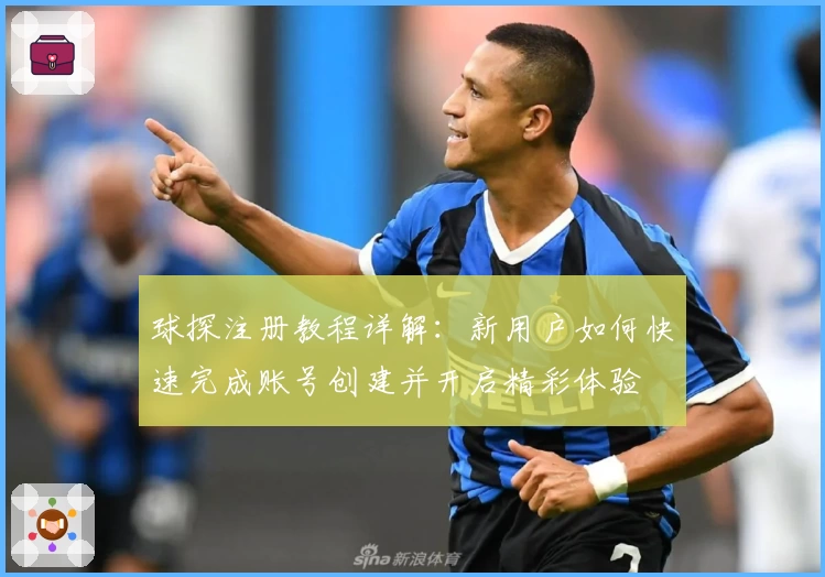 球探注册教程详解:新用户如何快速完成账号创建并开启精彩体验