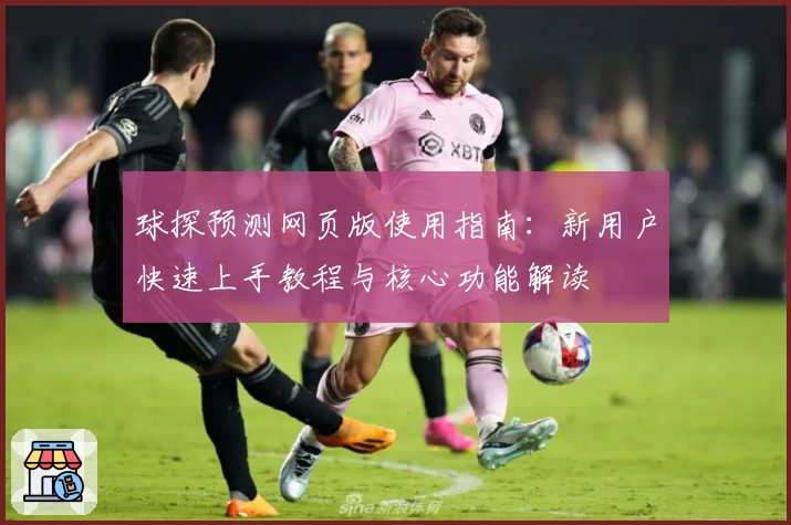 球探预测网页版使用指南：新用户快速上手教程与核心功能解读