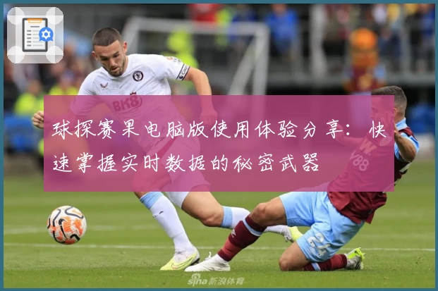 球探赛果电脑版使用体验分享：快速掌握实时数据的秘密武器