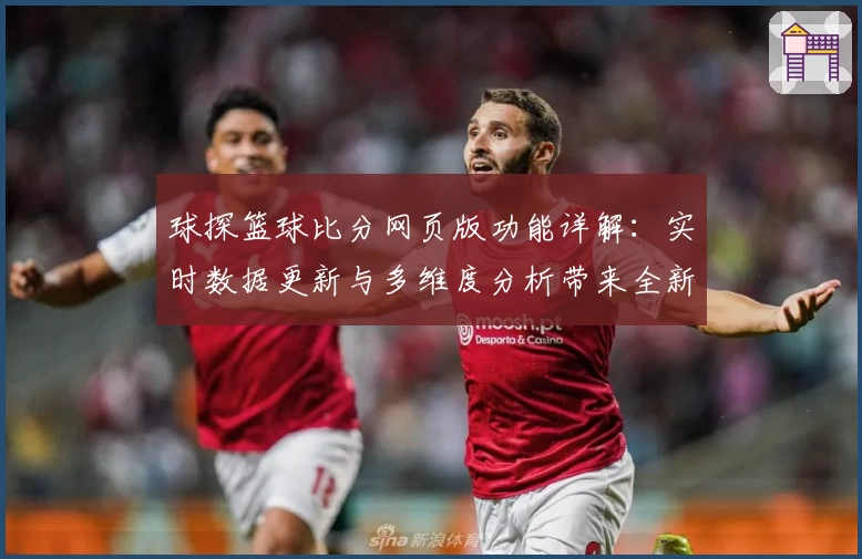 球探篮球比分网页版功能详解：实时数据更新与多维度分析带来全新体验