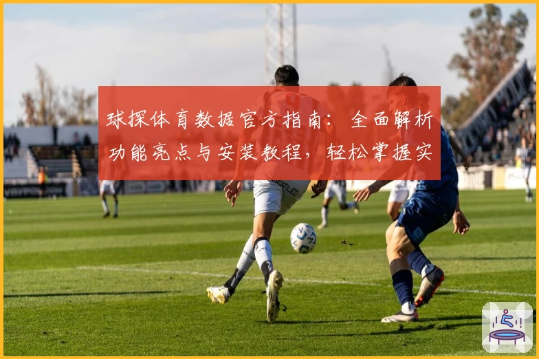 球探体育数据官方指南：全面解析功能亮点与安装教程，轻松掌握实用操作技巧