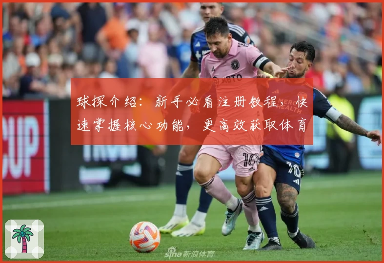 球探介绍：新手必看注册教程，快速掌握核心功能，更高效获取体育赛事数据