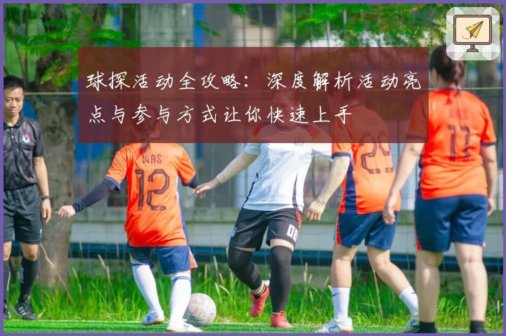 球探活动全攻略：深度解析活动亮点与参与方式让你快速上手