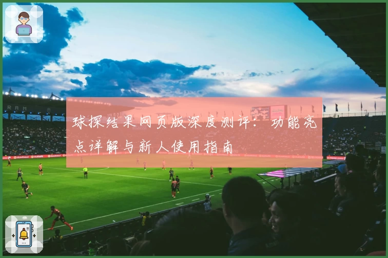 球探结果网页版深度测评：功能亮点详解与新人使用指南