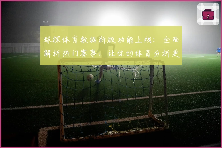 球探体育数据新版功能上线：全面解析热门赛事，让你的体育分析更具专业化