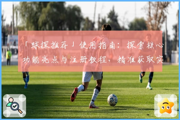 「球探推荐」使用指南：探索核心功能亮点与注册教程，精准获取实时数据学习秘诀
