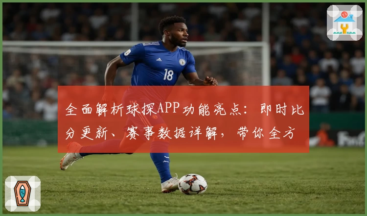 全面解析球探APP功能亮点：即时比分更新、赛事数据详解，带你全方位体验专业体育资讯平台