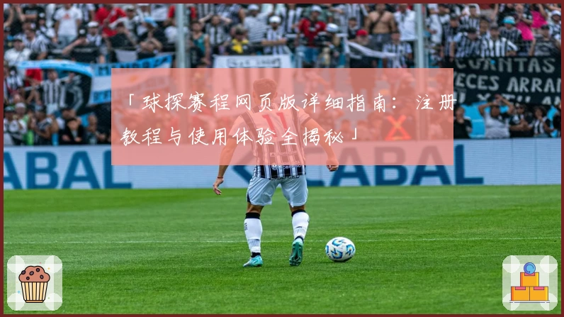 「球探赛程网页版详细指南：注册教程与使用体验全揭秘」