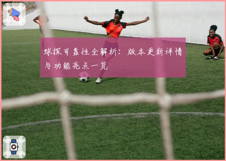 球探可靠性全解析：版本更新详情与功能亮点一览