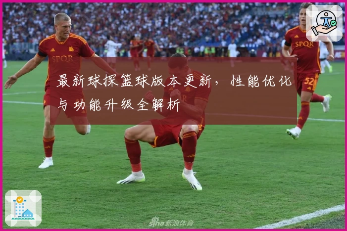 最新球探篮球版本更新，性能优化与功能升级全解析