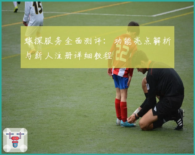 球探服务全面测评：功能亮点解析与新人注册详细教程
