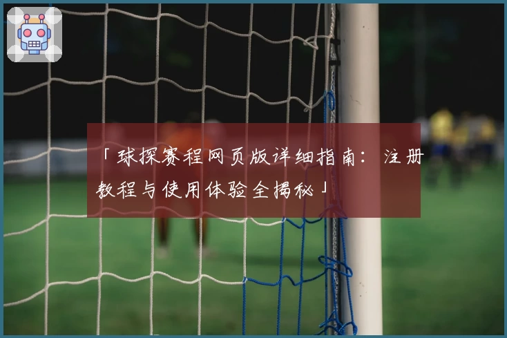 「球探赛程网页版详细指南：注册教程与使用体验全揭秘」