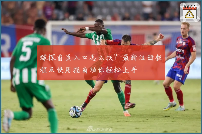 球探首页入口怎么找?最新注册教程及使用指南助你轻松上手