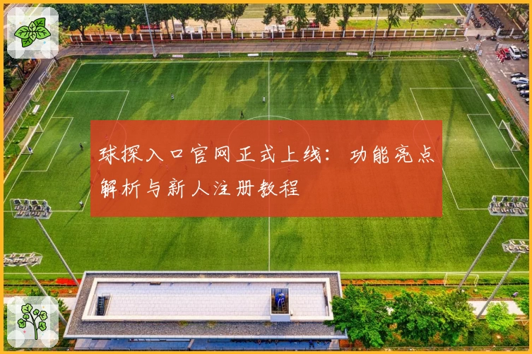 球探入口官网正式上线：功能亮点解析与新人注册教程