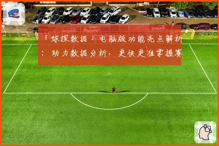 「球探数据」电脑版功能亮点解析：助力数据分析，更快更准掌握赛事动态
