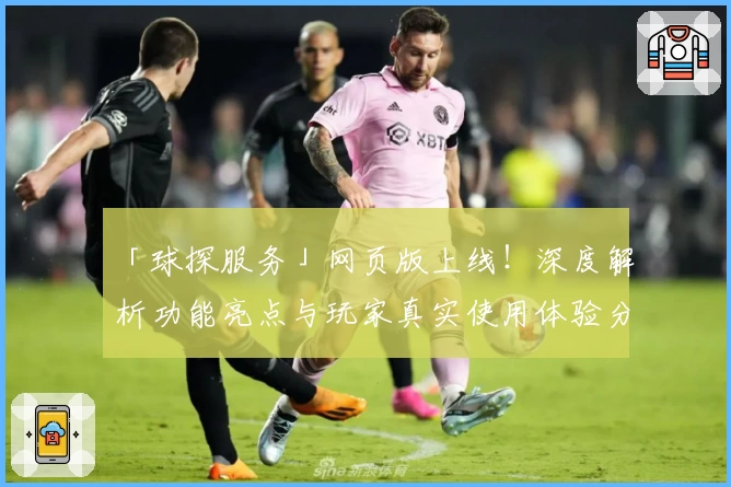「球探服务」网页版上线！深度解析功能亮点与玩家真实使用体验分享