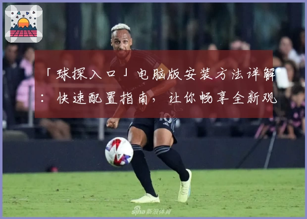 「球探入口」电脑版安装方法详解：快速配置指南，让你畅享全新观赛体验