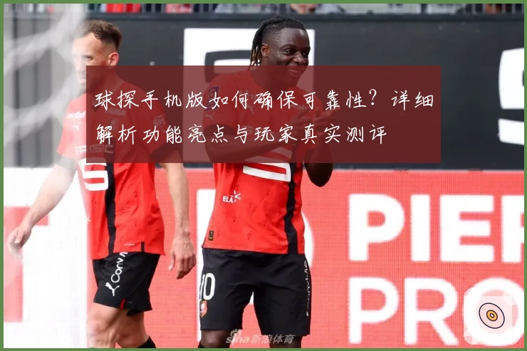 球探手机版如何确保可靠性？详细解析功能亮点与玩家真实测评