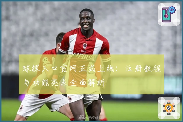 球探入口官网正式上线：注册教程与功能亮点全面解析