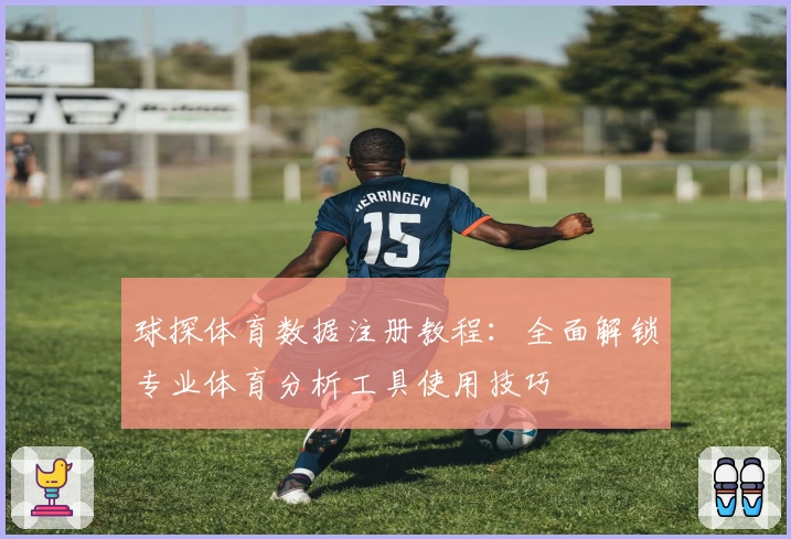 球探体育数据注册教程：全面解锁专业体育分析工具使用技巧