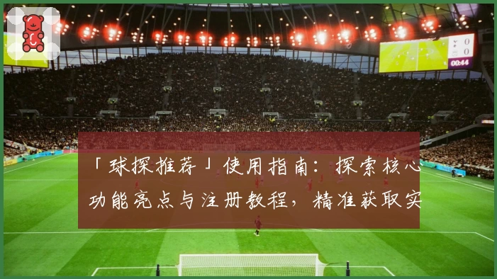 「球探推荐」使用指南：探索核心功能亮点与注册教程，精准获取实时数据学习秘诀