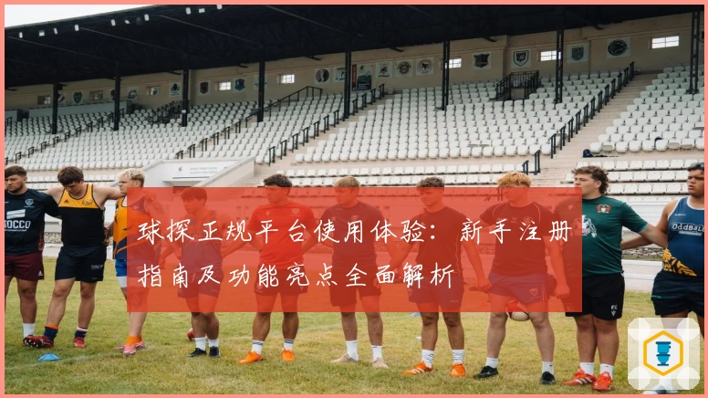 球探正规平台使用体验：新手注册指南及功能亮点全面解析