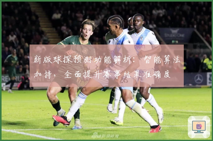 新版球探预测功能解析：智能算法加持，全面提升赛事结果准确度