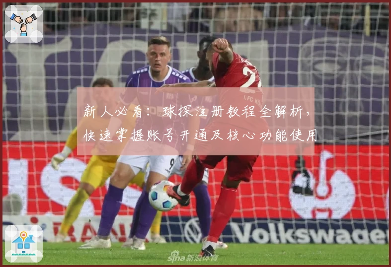 新人必看:球探注册教程全解析,快速掌握账号开通及核心功能使用技巧