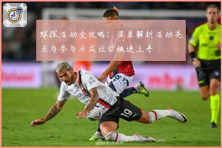 球探活动全攻略：深度解析活动亮点与参与方式让你快速上手