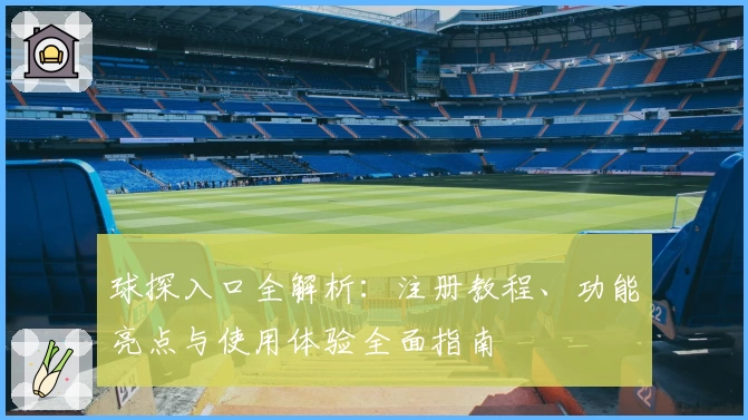 球探入口全解析：注册教程、功能亮点与使用体验全面指南