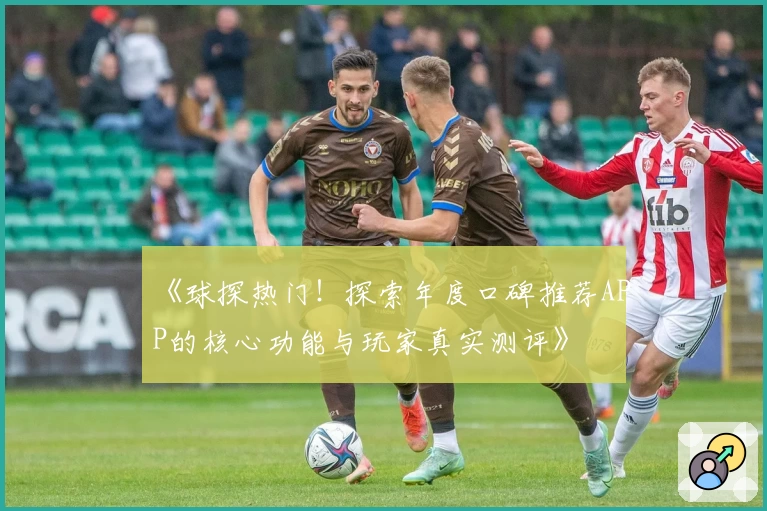 《球探热门！探索年度口碑推荐APP的核心功能与玩家真实测评》