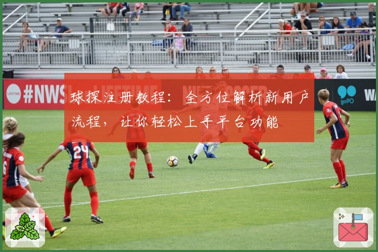 球探注册教程：全方位解析新用户流程，让你轻松上手平台功能