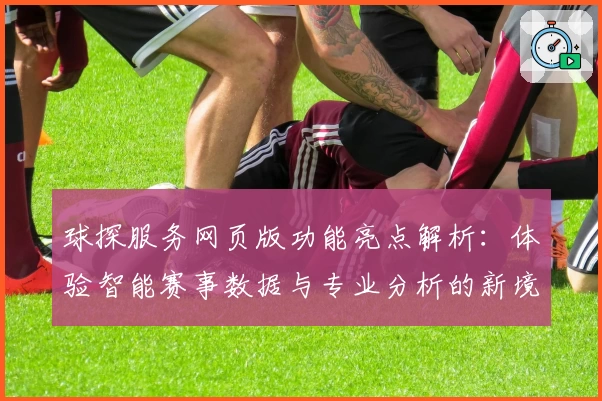 球探服务网页版功能亮点解析：体验智能赛事数据与专业分析的新境界