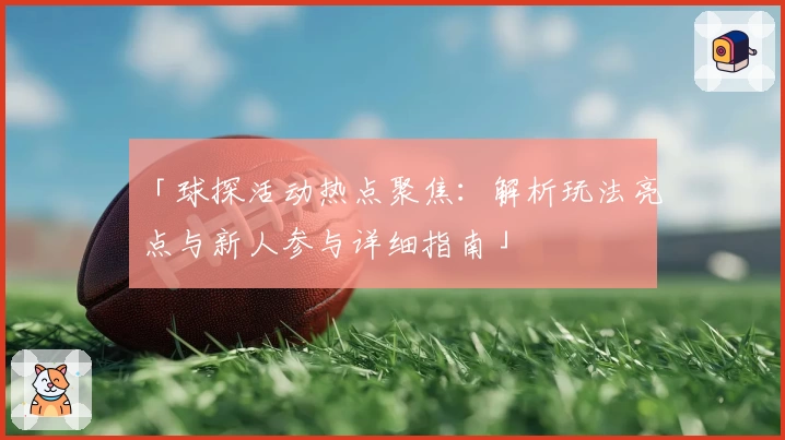 「球探活动热点聚焦：解析玩法亮点与新人参与详细指南」
